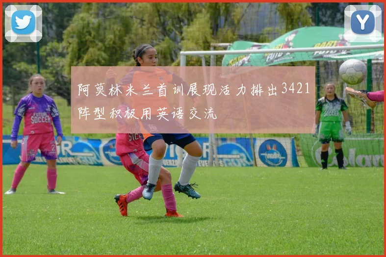 阿莫林米兰首训展现活力排出3421阵型积极用英语交流