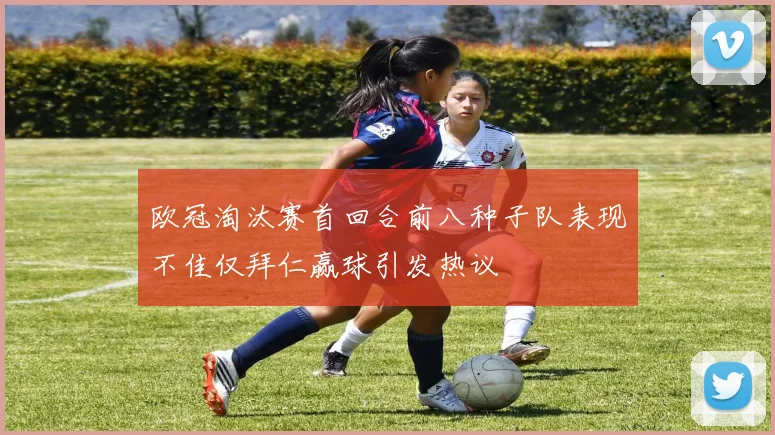 欧冠淘汰赛首回合前八种子队表现不佳仅拜仁赢球引发热议