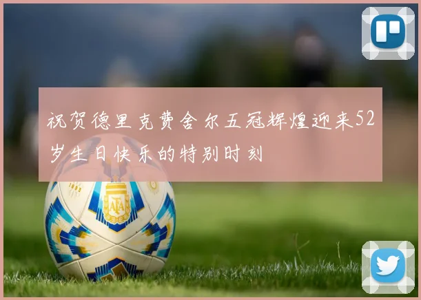 祝贺德里克费舍尔五冠辉煌迎来52岁生日快乐的特别时刻