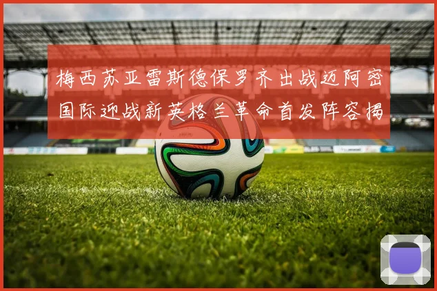 梅西苏亚雷斯德保罗齐出战迈阿密国际迎战新英格兰革命首发阵容揭晓