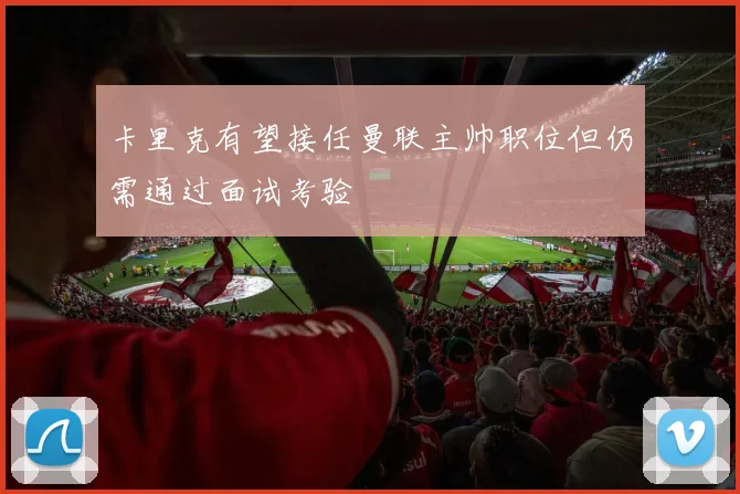 卡里克有望接任曼联主帅职位但仍需通过面试考验
