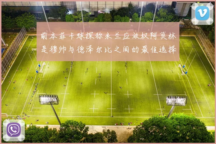 前本菲卡球探称米兰应放权阿莫林是穆帅与德泽尔比之间的最佳选择