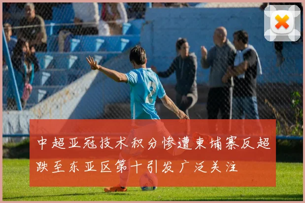 中超亚冠技术积分惨遭柬埔寨反超跌至东亚区第十引发广泛关注
