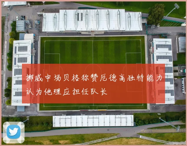 挪威中场贝格称赞厄德高独特能力认为他理应担任队长