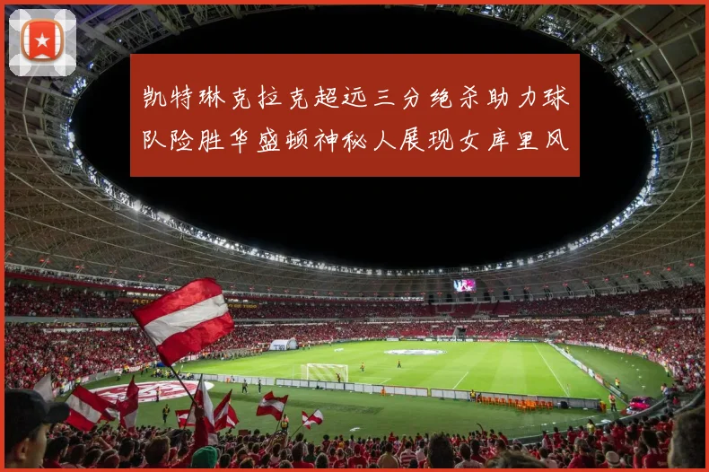 凯特琳克拉克超远三分绝杀助力球队险胜华盛顿神秘人展现女库里风采