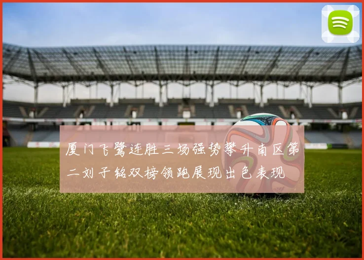 厦门飞鹭连胜三场强势攀升南区第二刘子铭双榜领跑展现出色表现