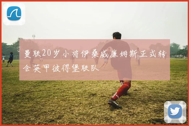 曼联20岁小将伊桑威廉姆斯正式转会英甲彼得堡联队