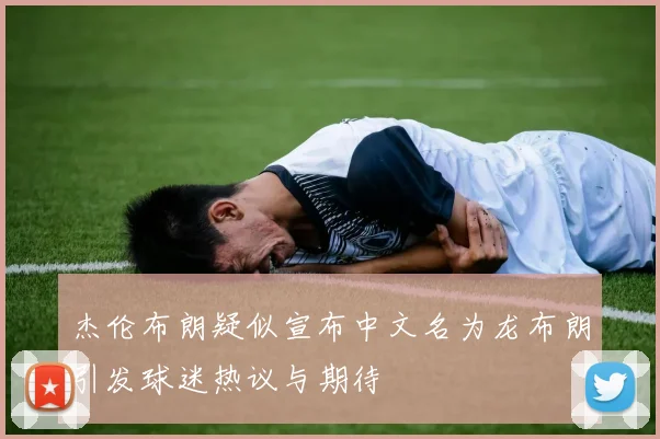 杰伦布朗疑似宣布中文名为龙布朗引发球迷热议与期待
