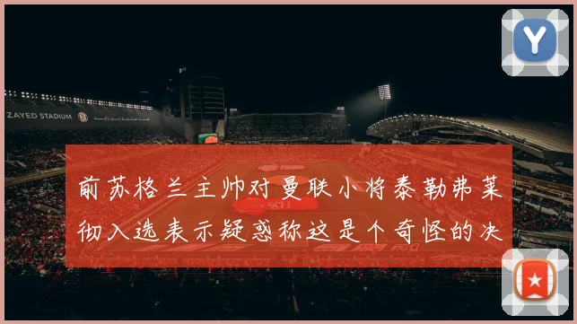 前苏格兰主帅对曼联小将泰勒弗莱彻入选表示疑惑称这是个奇怪的决定