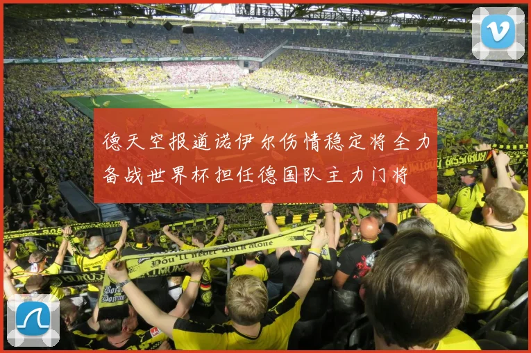 德天空报道诺伊尔伤情稳定将全力备战世界杯担任德国队主力门将