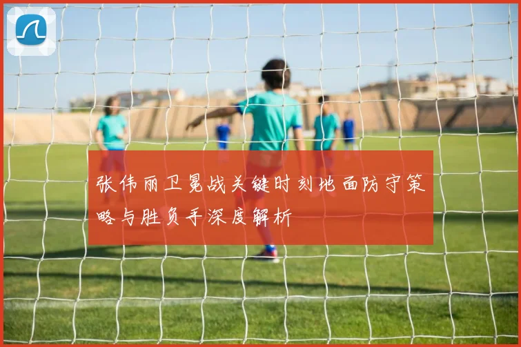张伟丽卫冕战关键时刻地面防守策略与胜负手深度解析