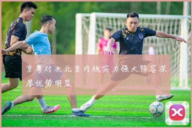 京粤对决北京内线实力强大阵容深厚优势明显