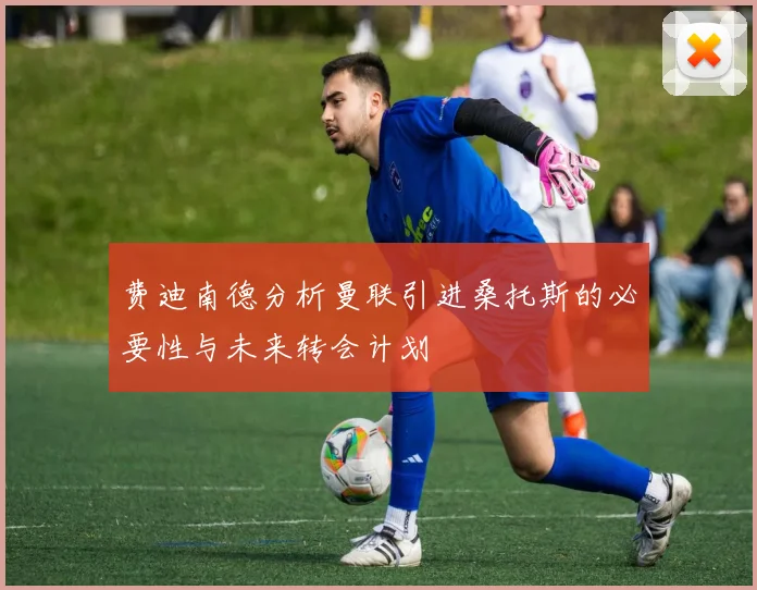 费迪南德分析曼联引进桑托斯的必要性与未来转会计划