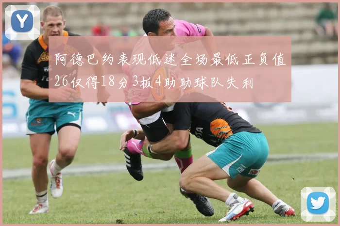 阿德巴约表现低迷全场最低正负值26仅得18分3板4助助球队失利