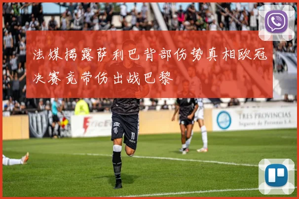 法媒揭露萨利巴背部伤势真相欧冠决赛竟带伤出战巴黎
