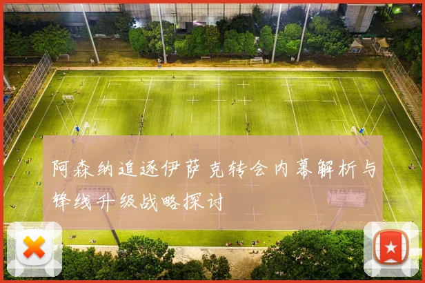 阿森纳追逐伊萨克转会内幕解析与锋线升级战略探讨
