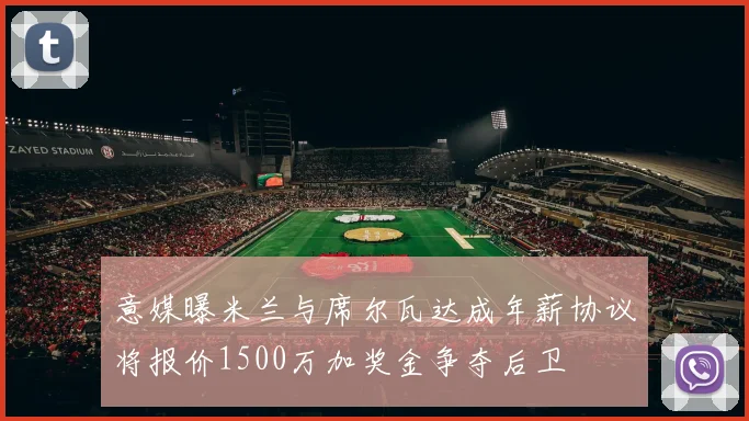 意媒曝米兰与席尔瓦达成年薪协议将报价1500万加奖金争夺后卫