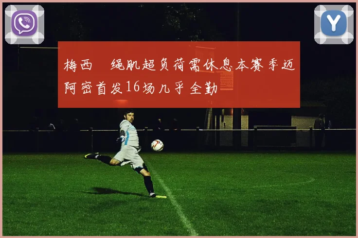 梅西腘绳肌超负荷需休息本赛季迈阿密首发16场几乎全勤