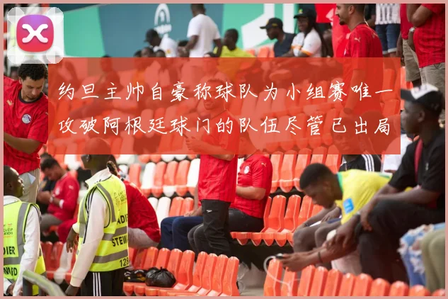 约旦主帅自豪称球队为小组赛唯一攻破阿根廷球门的队伍尽管已出局
