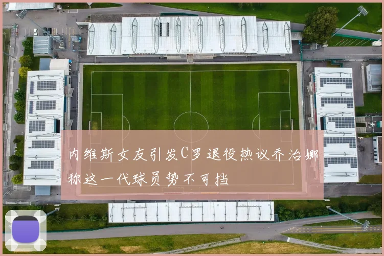 内维斯女友引发C罗退役热议乔治娜称这一代球员势不可挡