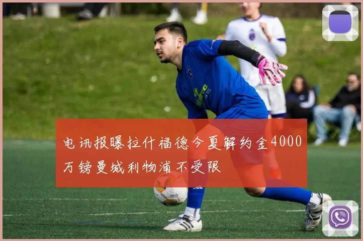 电讯报曝拉什福德今夏解约金4000万镑曼城利物浦不受限