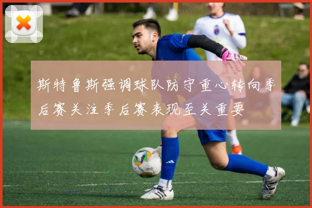 斯特鲁斯强调球队防守重心转向季后赛关注季后赛表现至关重要