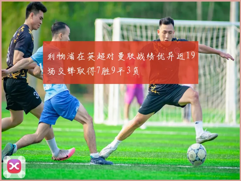 利物浦在英超对曼联战绩优异近19场交锋取得7胜9平3负