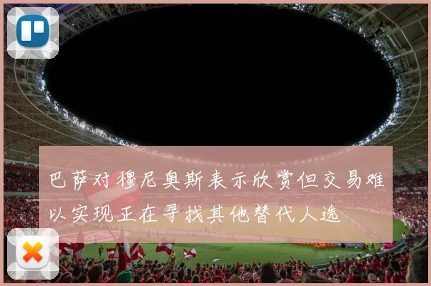 巴萨对穆尼奥斯表示欣赏但交易难以实现正在寻找其他替代人选