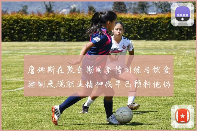 詹姆斯在聚会期间坚持训练与饮食控制展现职业精神我早已预料他仍将出战